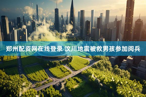 郑州配资网在线登录 汶川地震被救男孩参加阅兵