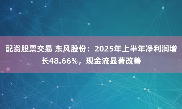 配资股票交易 东风股份：2025年上半年净利润增长48.66%，现金流显著改善