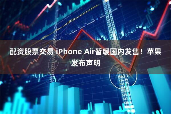配资股票交易 iPhone Air暂缓国内发售！苹果发布声明
