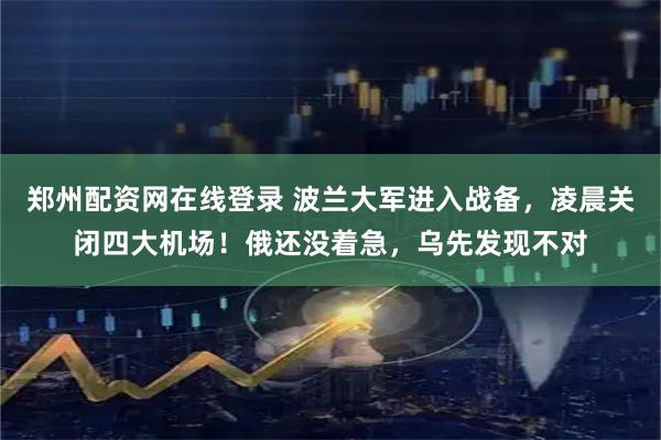 郑州配资网在线登录 波兰大军进入战备，凌晨关闭四大机场！俄还没着急，乌先发现不对