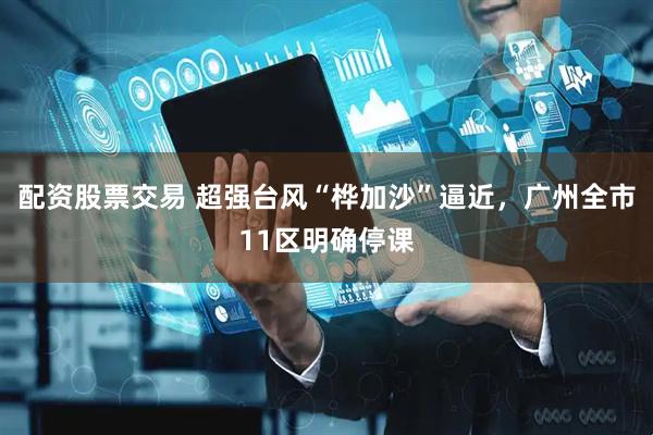 配资股票交易 超强台风“桦加沙”逼近，广州全市11区明确停课