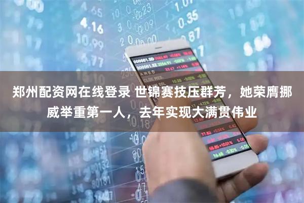 郑州配资网在线登录 世锦赛技压群芳，她荣膺挪威举重第一人，去年实现大满贯伟业