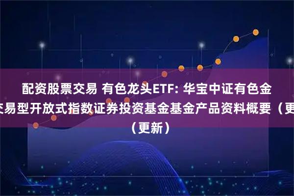 配资股票交易 有色龙头ETF: 华宝中证有色金属交易型开放式指数证券投资基金基金产品资料概要（更新）
