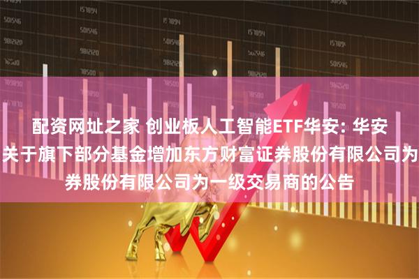 配资网址之家 创业板人工智能ETF华安: 华安基金管理有限公司关于旗下部分基金增加东方财富证券股份有限公司为一级交易商的公告