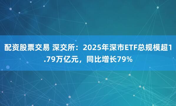 配资股票交易 深交所：2025年深市ETF总规模超1.79万亿元，同比增长79%