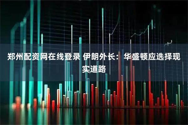 郑州配资网在线登录 伊朗外长：华盛顿应选择现实道路