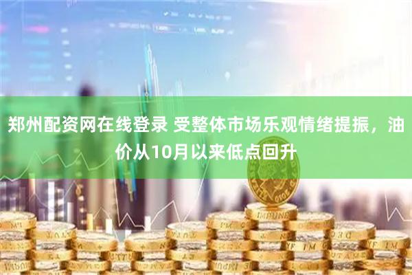 郑州配资网在线登录 受整体市场乐观情绪提振，油价从10月以来低点回升