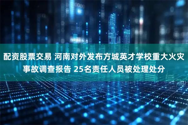 配资股票交易 河南对外发布方城英才学校重大火灾事故调查报告 25名责任人员被处理处分