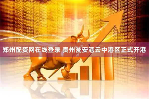 郑州配资网在线登录 贵州瓮安港云中港区正式开港