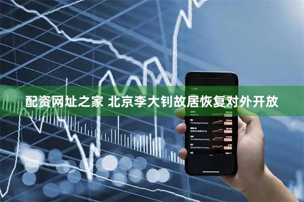 配资网址之家 北京李大钊故居恢复对外开放