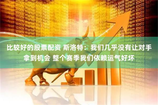 比较好的股票配资 斯洛特：我们几乎没有让对手拿到机会 整个赛季我们依赖运气好坏