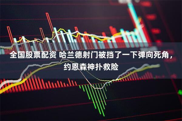 全国股票配资 哈兰德射门被挡了一下弹向死角，约恩森神扑救险