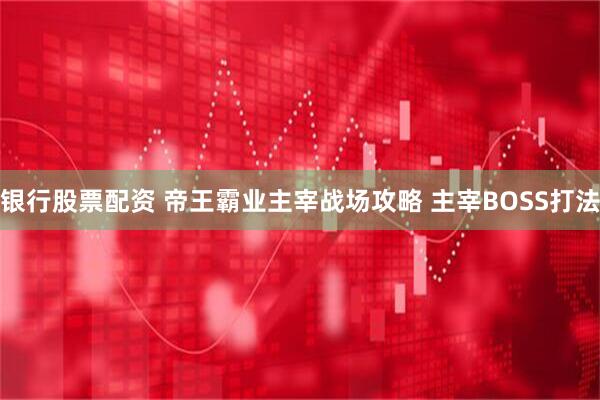 银行股票配资 帝王霸业主宰战场攻略 主宰BOSS打法