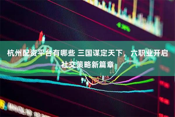 杭州配资平台有哪些 三国谋定天下，六职业开启社交策略新篇章