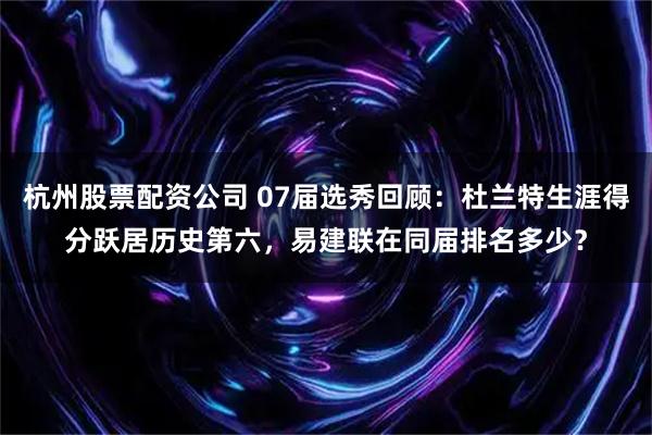 杭州股票配资公司 07届选秀回顾：杜兰特生涯得分跃居历史第六，易建联在同届排名多少？