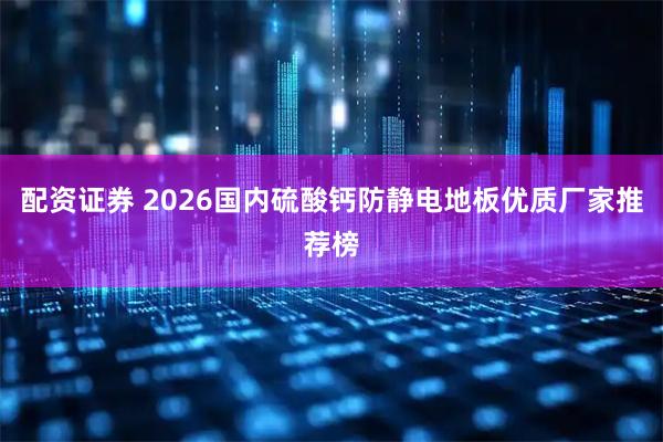 配资证券 2026国内硫酸钙防静电地板优质厂家推荐榜