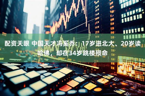 配资天眼 中国天才冯奚乔：17岁进北大、20岁读哈佛，却在34岁跳楼殒命