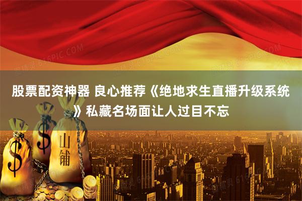 股票配资神器 良心推荐《绝地求生直播升级系统》私藏名场面让人过目不忘