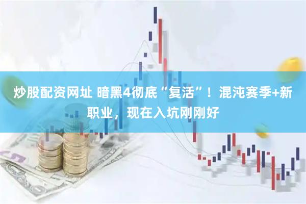 炒股配资网址 暗黑4彻底“复活”！混沌赛季+新职业，现在入坑刚刚好