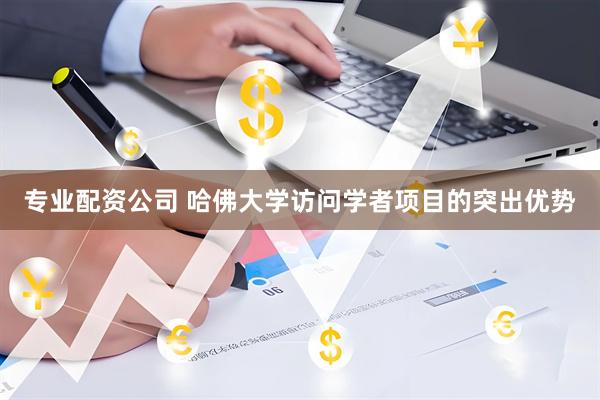 专业配资公司 哈佛大学访问学者项目的突出优势
