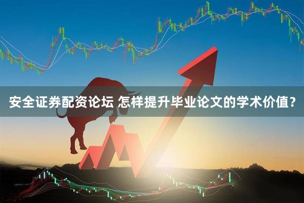 安全证券配资论坛 怎样提升毕业论文的学术价值？