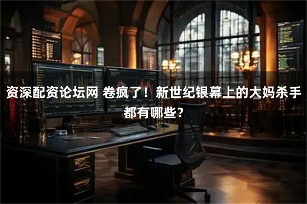 资深配资论坛网 卷疯了！新世纪银幕上的大妈杀手都有哪些？