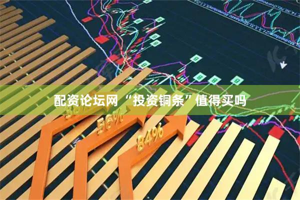 配资论坛网 “投资铜条”值得买吗