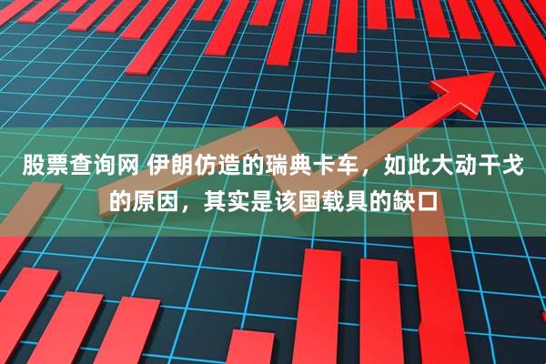 股票查询网 伊朗仿造的瑞典卡车，如此大动干戈的原因，其实是该国载具的缺口