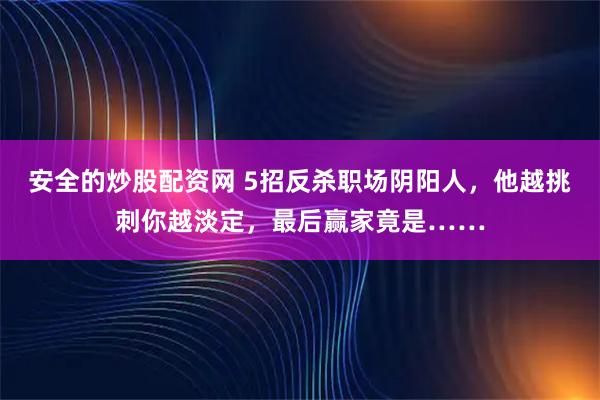 安全的炒股配资网 5招反杀职场阴阳人，他越挑刺你越淡定，最后赢家竟是……