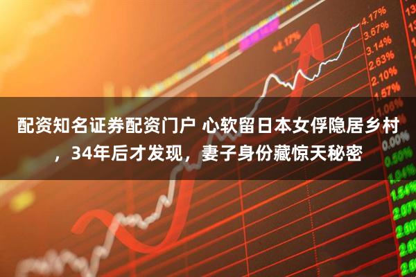配资知名证券配资门户 心软留日本女俘隐居乡村，34年后才发现，妻子身份藏惊天秘密