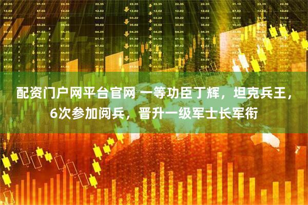 配资门户网平台官网 一等功臣丁辉，坦克兵王，6次参加阅兵，晋升一级军士长军衔