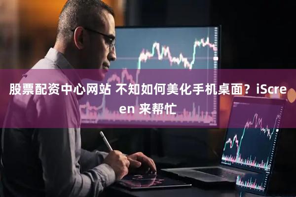 股票配资中心网站 不知如何美化手机桌面？iScreen 来帮忙