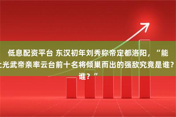 低息配资平台 东汉初年刘秀称帝定都洛阳，“能让光武帝亲率云台前十名将倾巢而出的强敌究竟是谁？”