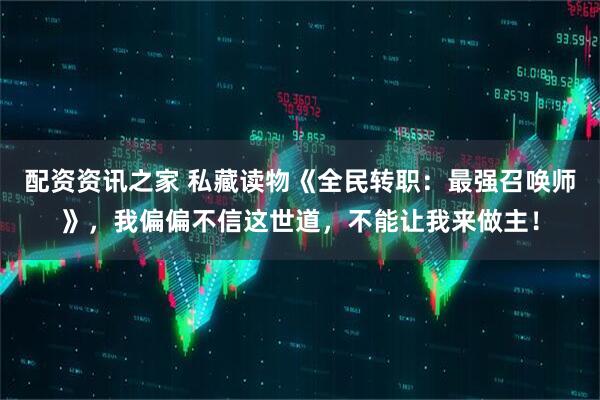 配资资讯之家 私藏读物《全民转职：最强召唤师》，我偏偏不信这世道，不能让我来做主！