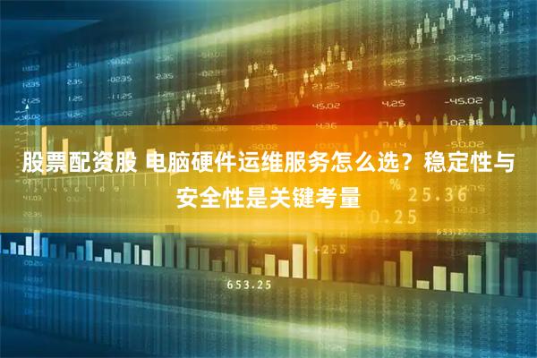 股票配资股 电脑硬件运维服务怎么选？稳定性与安全性是关键考量