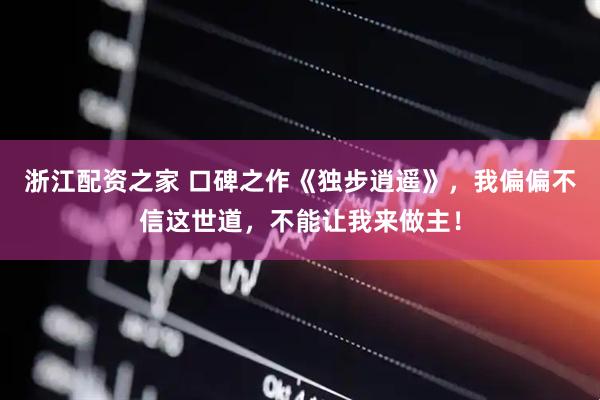 浙江配资之家 口碑之作《独步逍遥》，我偏偏不信这世道，不能让我来做主！