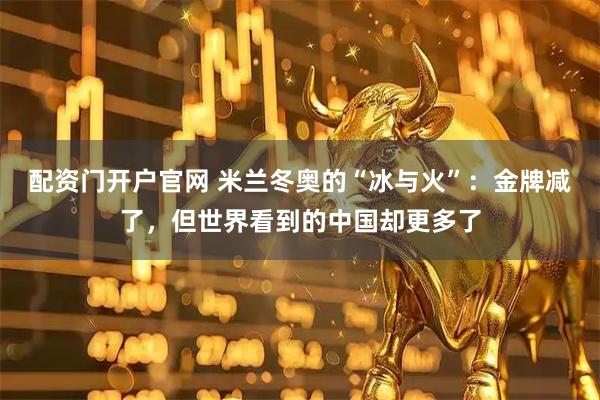配资门开户官网 米兰冬奥的“冰与火”：金牌减了，但世界看到的中国却更多了