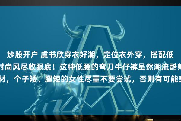 炒股开户 虞书欣穿衣好潮，定位衣外穿，搭配低腰的弯刀牛仔裤，街头时尚风尽收眼底！这种低腰的弯刀牛仔裤虽然潮流酷帅，但是也特别考验身材，个子矮、腿短的女性尽量不要尝试，否则有可能穿出“五短”的身材。虞书欣搭配了灰色的定位衣，小秀好看的胯骨线条，又能够避免走光的小尴尬。