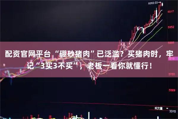 配资官网平台 “硼砂猪肉”已泛滥？买猪肉时，牢记“3买3不买”，老板一看你就懂行！