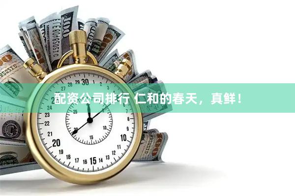 配资公司排行 仁和的春天，真鲜！