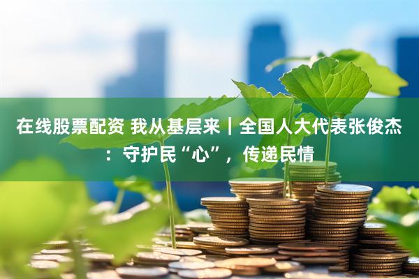 在线股票配资 我从基层来｜全国人大代表张俊杰：守护民“心”，传递民情
