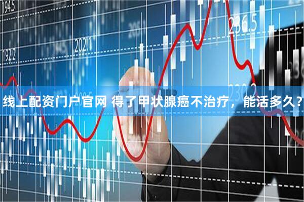 线上配资门户官网 得了甲状腺癌不治疗，能活多久？