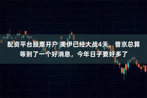 配资平台股票开户 美伊已经大战4天，普京总算等到了一个好消息，今年日子要好多了