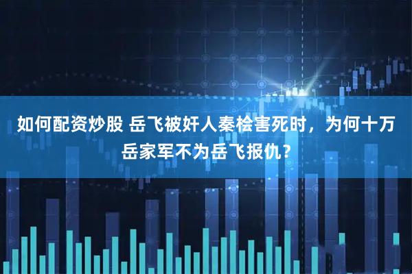 如何配资炒股 岳飞被奸人秦桧害死时，为何十万岳家军不为岳飞报仇？