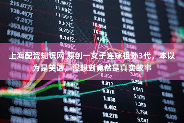 上海配资知识网 原创一女子连嫁祖孙3代，本以为是笑话，没想到竟然是真实故事