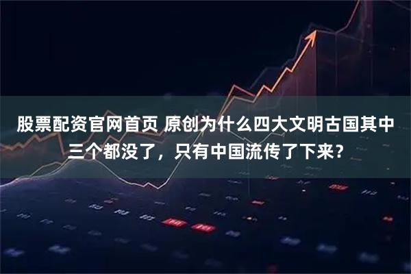 股票配资官网首页 原创为什么四大文明古国其中三个都没了，只有中国流传了下来？