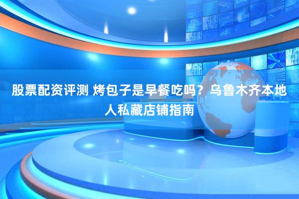 股票配资评测 烤包子是早餐吃吗？乌鲁木齐本地人私藏店铺指南