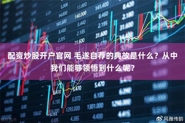 配资炒股开户官网 毛遂自荐的典故是什么？从中我们能够领悟到什么呢？