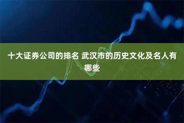 十大证券公司的排名 武汉市的历史文化及名人有哪些