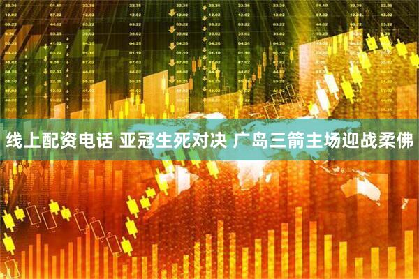 线上配资电话 亚冠生死对决 广岛三箭主场迎战柔佛